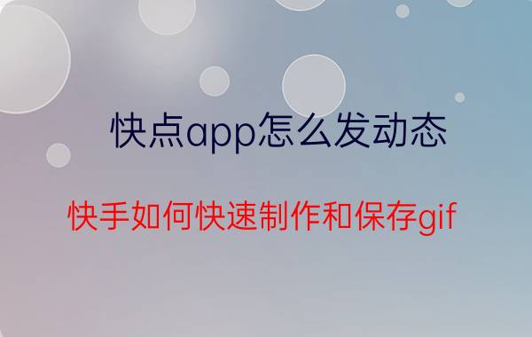 快点app怎么发动态 快手如何快速制作和保存gif？